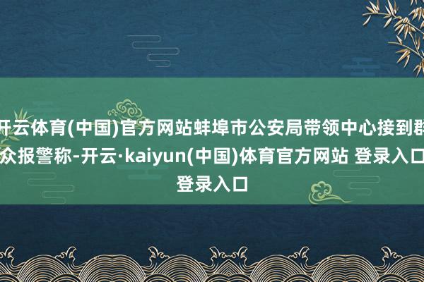 开云体育(中国)官方网站蚌埠市公安局带领中心接到群众报警称-开云·kaiyun(中国)体育官方网站 登录入口