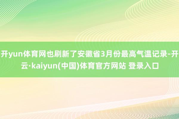 开yun体育网也刷新了安徽省3月份最高气温记录-开云·kaiyun(中国)体育官方网站 登录入口