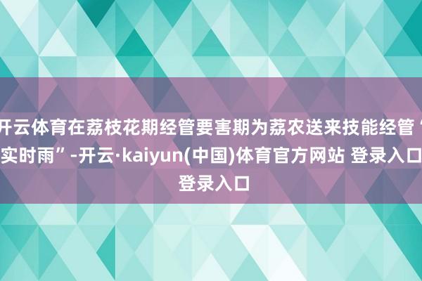 开云体育在荔枝花期经管要害期为荔农送来技能经管“实时雨”-开云·kaiyun(中国)体育官方网站 登录入口