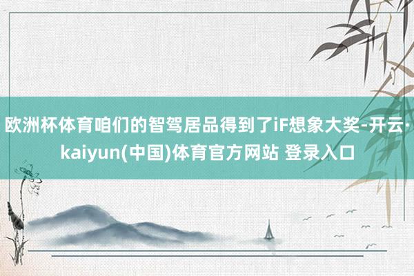 欧洲杯体育咱们的智驾居品得到了iF想象大奖-开云·kaiyun(中国)体育官方网站 登录入口