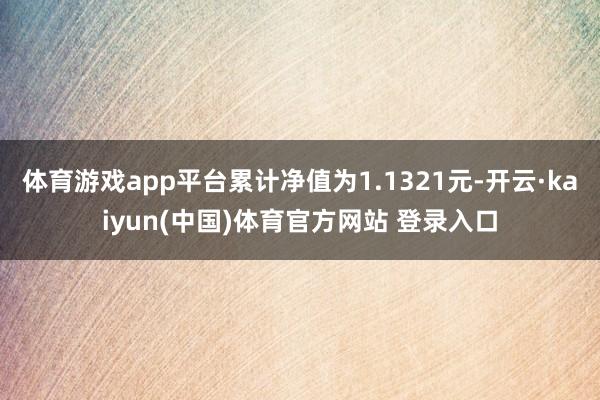 体育游戏app平台累计净值为1.1321元-开云·kaiyun(中国)体育官方网站 登录入口
