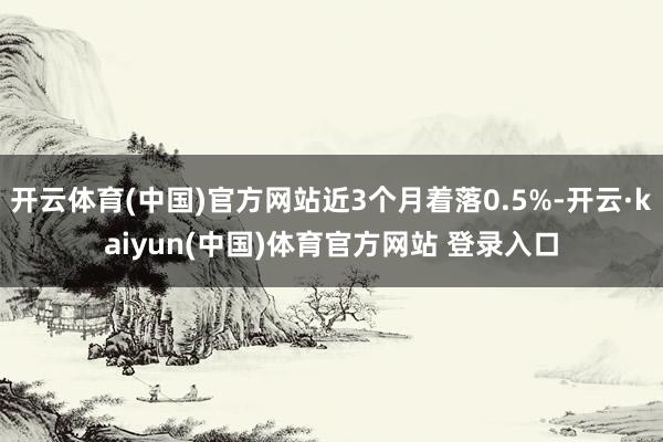 开云体育(中国)官方网站近3个月着落0.5%-开云·kaiyun(中国)体育官方网站 登录入口
