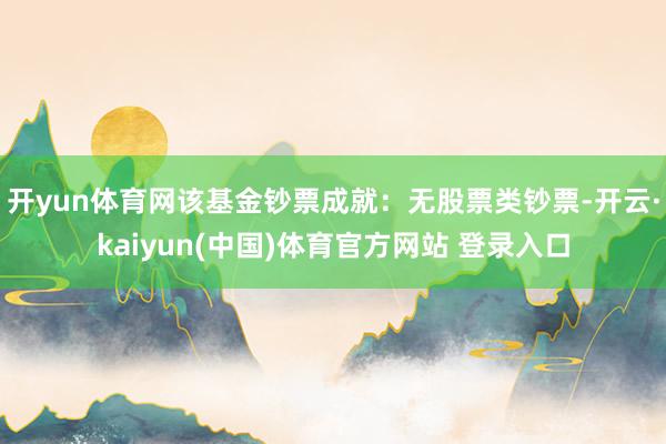 开yun体育网该基金钞票成就：无股票类钞票-开云·kaiyun(中国)体育官方网站 登录入口