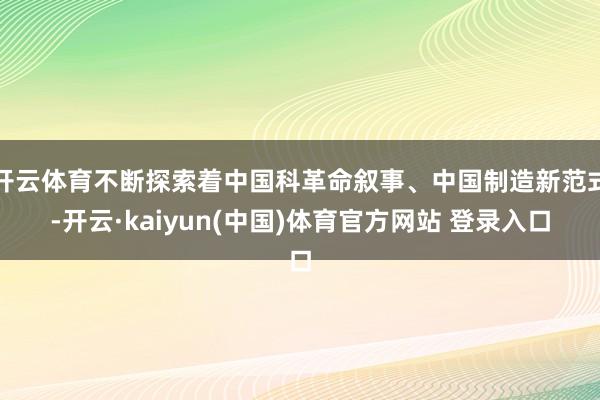 开云体育不断探索着中国科革命叙事、中国制造新范式-开云·kaiyun(中国)体育官方网站 登录入口