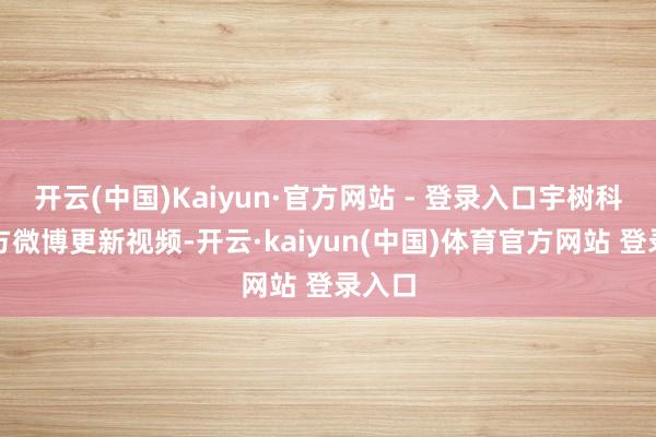 开云(中国)Kaiyun·官方网站 - 登录入口宇树科技官方微博更新视频-开云·kaiyun(中国)体育官方网站 登录入口