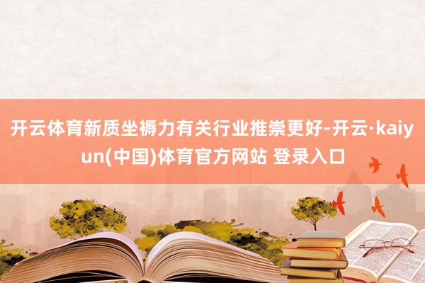 开云体育新质坐褥力有关行业推崇更好-开云·kaiyun(中国)体育官方网站 登录入口