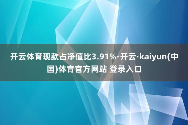 开云体育现款占净值比3.91%-开云·kaiyun(中国)体育官方网站 登录入口