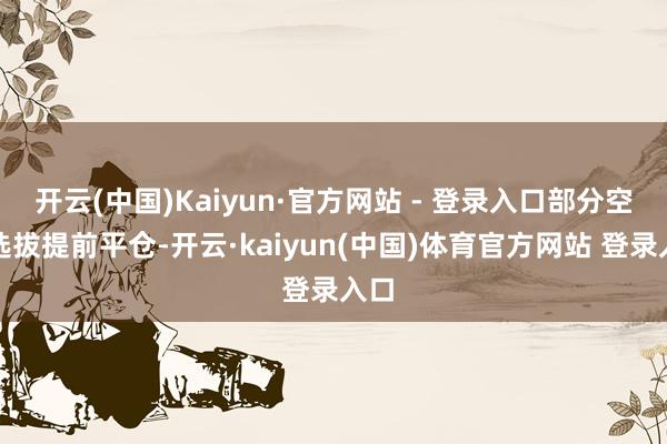 开云(中国)Kaiyun·官方网站 - 登录入口部分空头选拔提前平仓-开云·kaiyun(中国)体育官方网站 登录入口