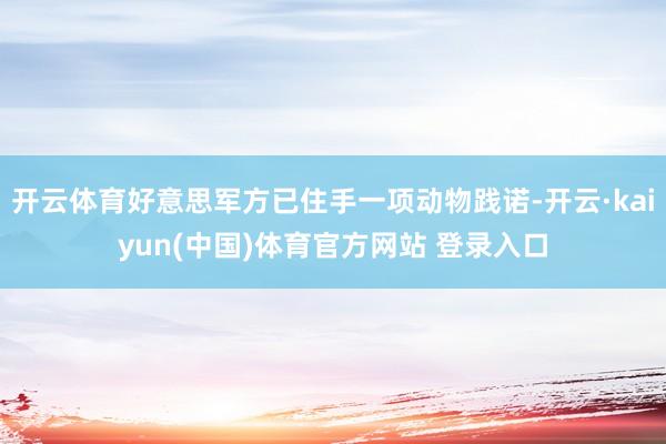开云体育好意思军方已住手一项动物践诺-开云·kaiyun(中国)体育官方网站 登录入口