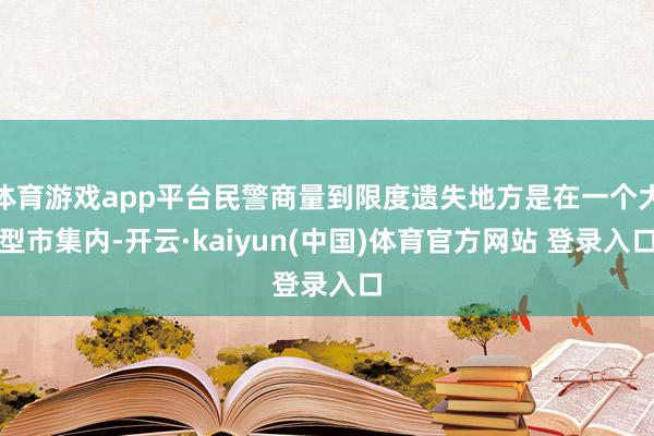 体育游戏app平台民警商量到限度遗失地方是在一个大型市集内-开云·kaiyun(中国)体育官方网站 登录入口