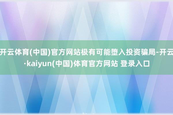 开云体育(中国)官方网站极有可能堕入投资骗局-开云·kaiyun(中国)体育官方网站 登录入口