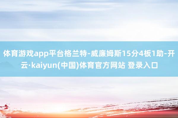 体育游戏app平台格兰特-威廉姆斯15分4板1助-开云·kaiyun(中国)体育官方网站 登录入口