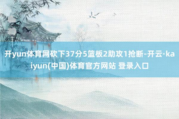 开yun体育网砍下37分5篮板2助攻1抢断-开云·kaiyun(中国)体育官方网站 登录入口