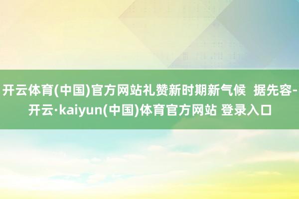 开云体育(中国)官方网站礼赞新时期新气候  据先容-开云·kaiyun(中国)体育官方网站 登录入口