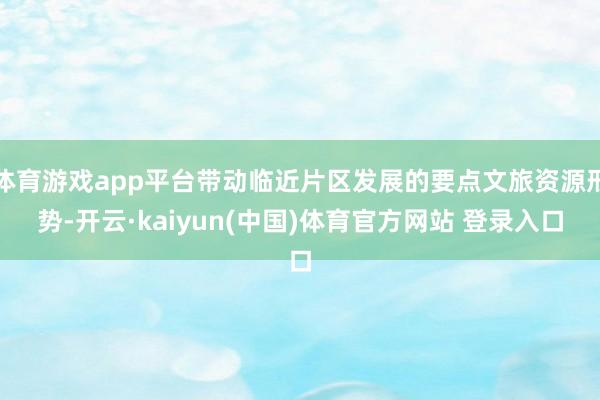 体育游戏app平台带动临近片区发展的要点文旅资源形势-开云·kaiyun(中国)体育官方网站 登录入口