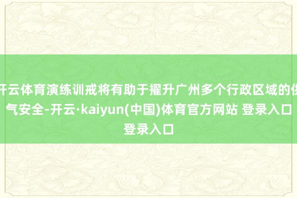 开云体育演练训戒将有助于擢升广州多个行政区域的供气安全-开云·kaiyun(中国)体育官方网站 登录入口
