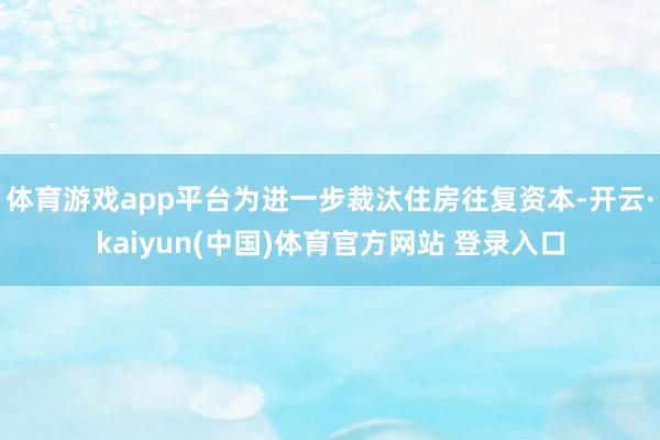体育游戏app平台为进一步裁汰住房往复资本-开云·kaiyun(中国)体育官方网站 登录入口