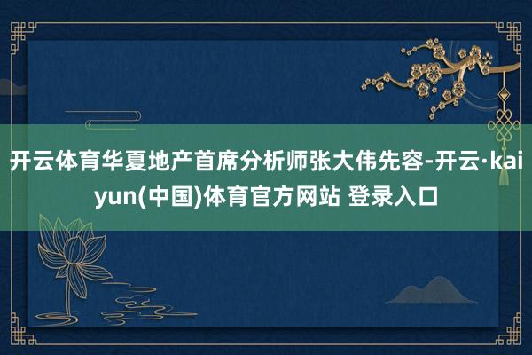 开云体育华夏地产首席分析师张大伟先容-开云·kaiyun(中国)体育官方网站 登录入口
