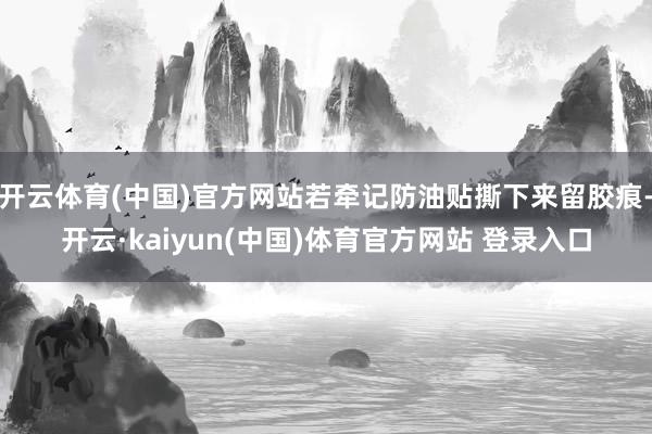 开云体育(中国)官方网站若牵记防油贴撕下来留胶痕-开云·kaiyun(中国)体育官方网站 登录入口