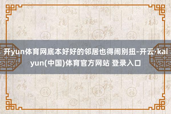 开yun体育网底本好好的邻居也得闹别扭-开云·kaiyun(中国)体育官方网站 登录入口