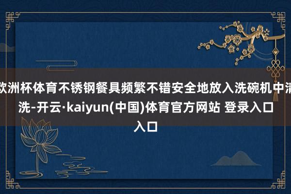 欧洲杯体育不锈钢餐具频繁不错安全地放入洗碗机中清洗-开云·kaiyun(中国)体育官方网站 登录入口