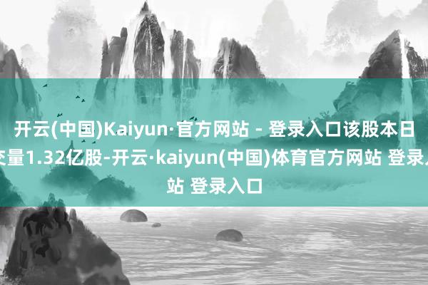 开云(中国)Kaiyun·官方网站 - 登录入口该股本日成交量1.32亿股-开云·kaiyun(中国)体育官方网站 登录入口