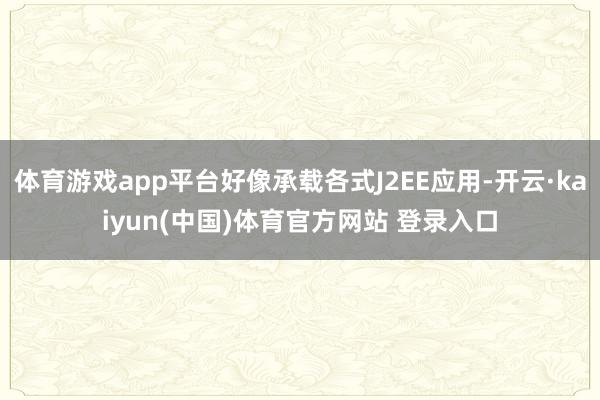 体育游戏app平台好像承载各式J2EE应用-开云·kaiyun(中国)体育官方网站 登录入口