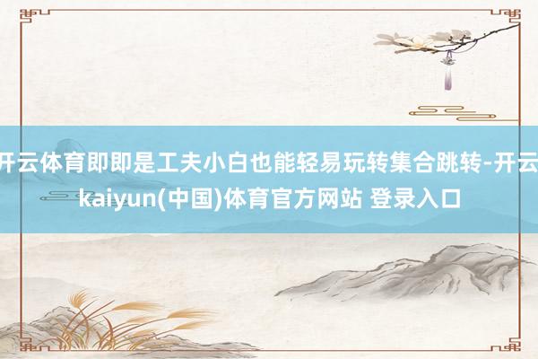 开云体育即即是工夫小白也能轻易玩转集合跳转-开云·kaiyun(中国)体育官方网站 登录入口