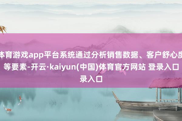 体育游戏app平台系统通过分析销售数据、客户舒心度等要素-开云·kaiyun(中国)体育官方网站 登录入口