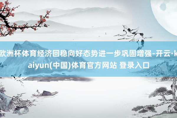 欧洲杯体育经济回稳向好态势进一步巩固增强-开云·kaiyun(中国)体育官方网站 登录入口