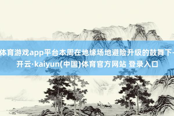 体育游戏app平台本周在地缘场地避险升级的鼓舞下-开云·kaiyun(中国)体育官方网站 登录入口