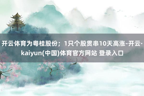 开云体育为粤桂股份；1只个股贯串10天高涨-开云·kaiyun(中国)体育官方网站 登录入口