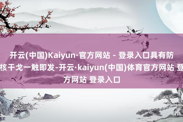 开云(中国)Kaiyun·官方网站 - 登录入口具有防碍性的核干戈一触即发-开云·kaiyun(中国)体育官方网站 登录入口