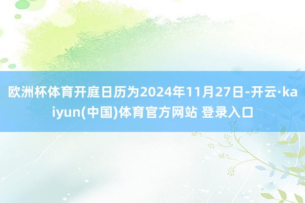 欧洲杯体育开庭日历为2024年11月27日-开云·kaiyun(中国)体育官方网站 登录入口