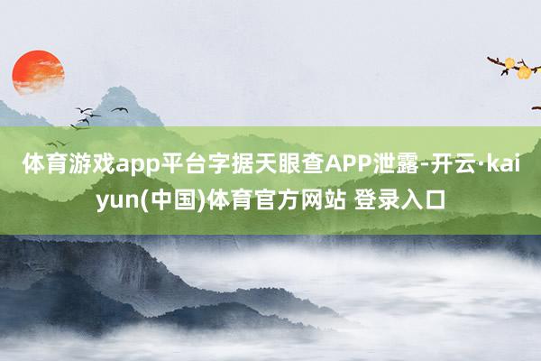 体育游戏app平台字据天眼查APP泄露-开云·kaiyun(中国)体育官方网站 登录入口