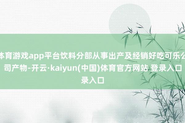 体育游戏app平台饮料分部从事出产及经销好吃可乐公司产物-开云·kaiyun(中国)体育官方网站 登录入口