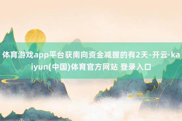 体育游戏app平台获南向资金减握的有2天-开云·kaiyun(中国)体育官方网站 登录入口