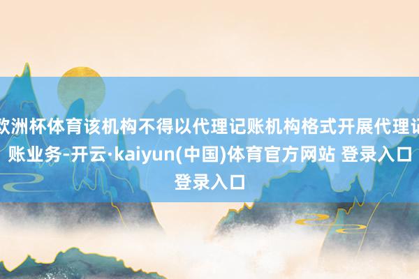 欧洲杯体育该机构不得以代理记账机构格式开展代理记账业务-开云·kaiyun(中国)体育官方网站 登录入口