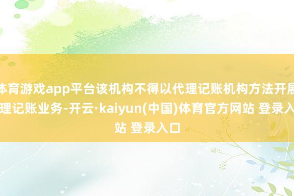 体育游戏app平台该机构不得以代理记账机构方法开展代理记账业务-开云·kaiyun(中国)体育官方网站 登录入口