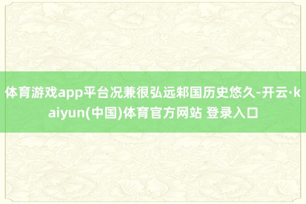 体育游戏app平台况兼很弘远邾国历史悠久-开云·kaiyun(中国)体育官方网站 登录入口