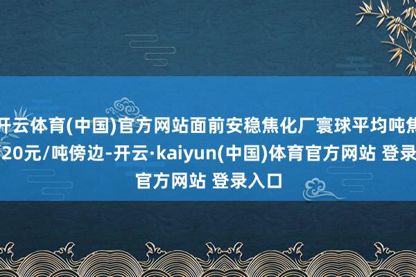 开云体育(中国)官方网站面前安稳焦化厂寰球平均吨焦盈利20元/吨傍边-开云·kaiyun(中国)体育官方网站 登录入口