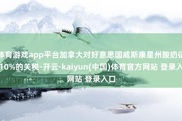 体育游戏app平台加拿大对好意思国威斯康星州酸奶征收10%的关税-开云·kaiyun(中国)体育官方网站 登录入口