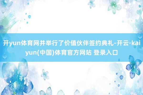 开yun体育网并举行了价值伙伴签约典礼-开云·kaiyun(中国)体育官方网站 登录入口