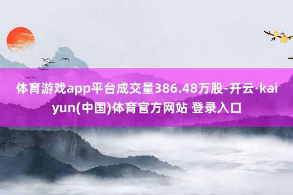 体育游戏app平台成交量386.48万股-开云·kaiyun(中国)体育官方网站 登录入口