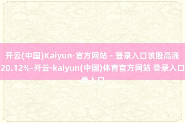 开云(中国)Kaiyun·官方网站 - 登录入口该股高涨20.12%-开云·kaiyun(中国)体育官方网站 登录入口