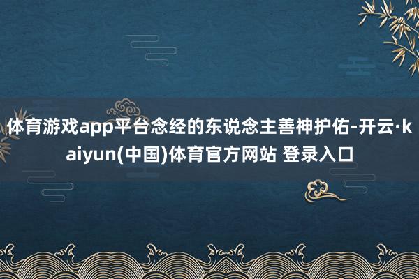 体育游戏app平台念经的东说念主善神护佑-开云·kaiyun(中国)体育官方网站 登录入口