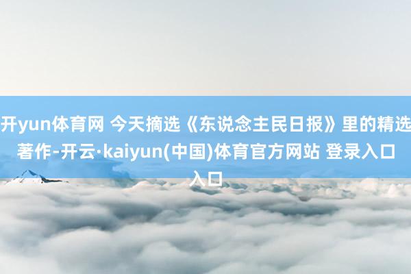 开yun体育网 今天摘选《东说念主民日报》里的精选著作-开云·kaiyun(中国)体育官方网站 登录入口