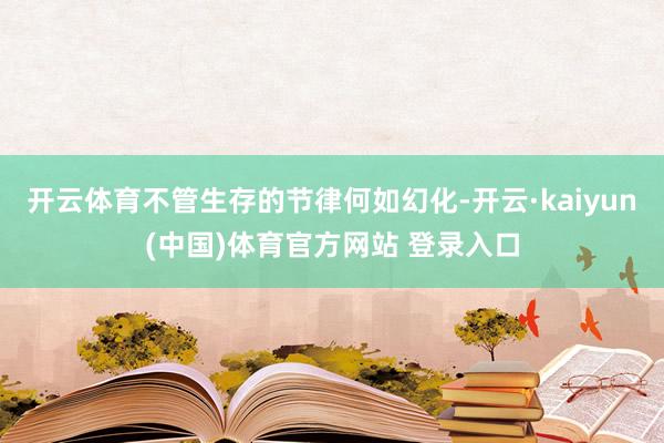 开云体育不管生存的节律何如幻化-开云·kaiyun(中国)体育官方网站 登录入口