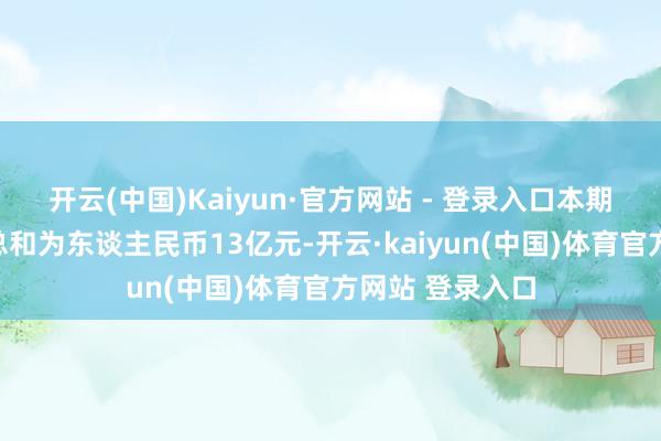 开云(中国)Kaiyun·官方网站 - 登录入口本期融资券的刊行总和为东谈主民币13亿元-开云·kaiyun(中国)体育官方网站 登录入口