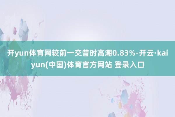 开yun体育网较前一交昔时高潮0.83%-开云·kaiyun(中国)体育官方网站 登录入口